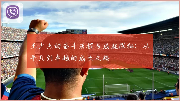王少杰的奋斗历程与成就探秘：从平凡到卓越的成长之路