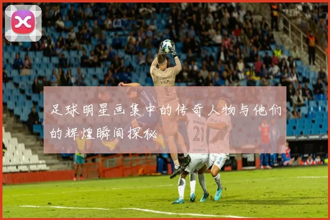 足球明星画集中的传奇人物与他们的辉煌瞬间探秘