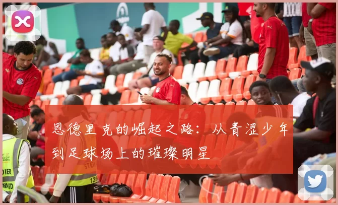 恩德里克的崛起之路：从青涩少年到足球场上的璀璨明星