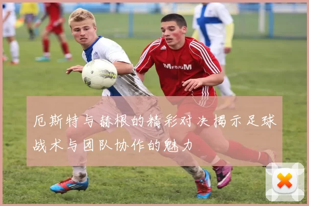 厄斯特与赫根的精彩对决揭示足球战术与团队协作的魅力