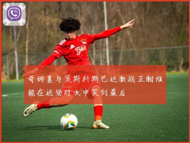 奇姆基与莫斯科斯巴达激战正酣谁能在这场对决中笑到最后