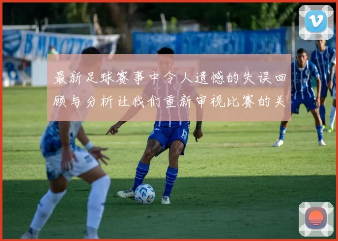 最新足球赛事中令人遗憾的失误回顾与分析让我们重新审视比赛的关键时刻