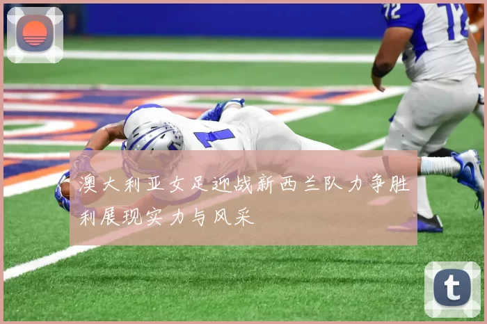 澳大利亚女足迎战新西兰队力争胜利展现实力与风采