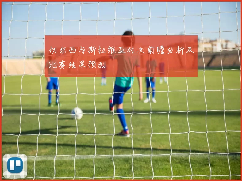 切尔西与斯拉维亚对决前瞻分析及比赛结果预测