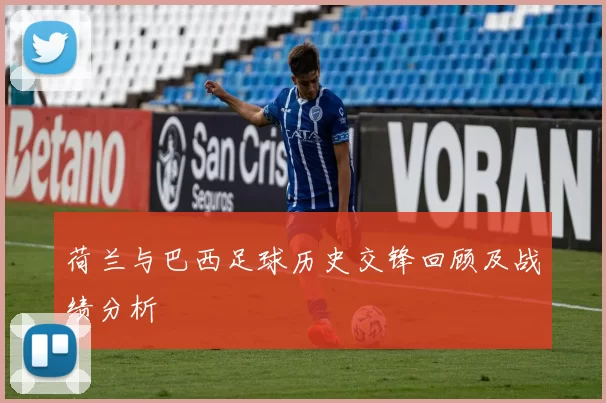 荷兰与巴西足球历史交锋回顾及战绩分析