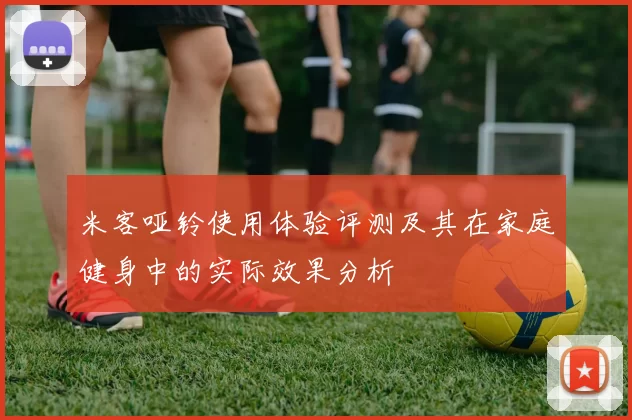 米客哑铃使用体验评测及其在家庭健身中的实际效果分析