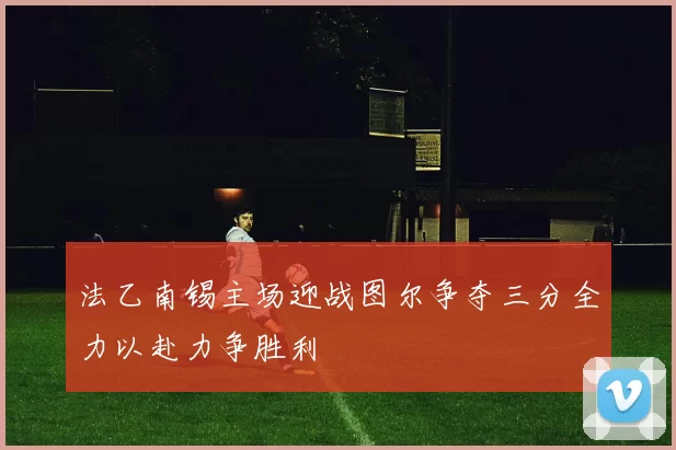 法乙南锡主场迎战图尔争夺三分全力以赴力争胜利