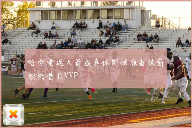 哈登重返火箭成真休斯顿准备顶薪续约昔日MVP