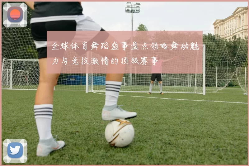 全球体育舞蹈盛事盘点领略舞动魅力与竞技激情的顶级赛事