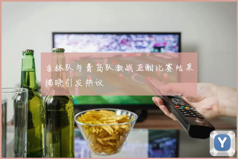 吉林队与青岛队激战正酣比赛结果揭晓引发热议