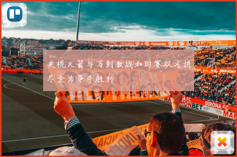 央视火箭与马刺激战加时赛双方拼尽全力争夺胜利