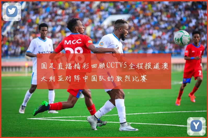 国足直播精彩回顾CCTV5全程报道澳大利亚对阵中国队的激烈比赛