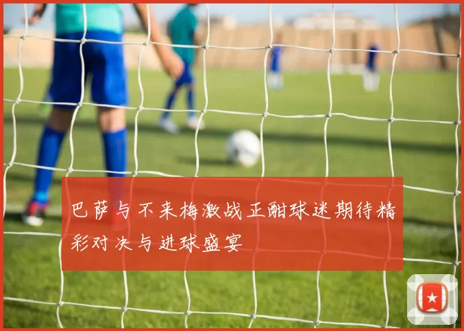 巴萨与不来梅激战正酣球迷期待精彩对决与进球盛宴