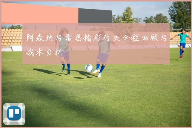 阿森纳与雷恩精彩对决全程回顾与战术分析