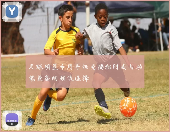 足球明星专用手机壳揭秘时尚与功能兼备的潮流选择